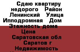 Сдаю квартиру недорого › Район ­ Ленинский › Улица ­ Ипподромная › Дом ­ 15 › Этажность дома ­ 9 › Цена ­ 7 500 - Саратовская обл., Саратов г. Недвижимость » Квартиры аренда   